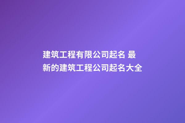 建筑工程有限公司起名 最新的建筑工程公司起名大全-第1張-公司起名-玄機派